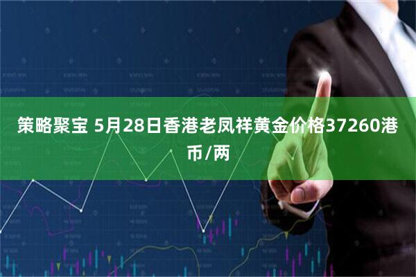 策略聚宝 5月28日香港老凤祥黄金价格37260港币/两