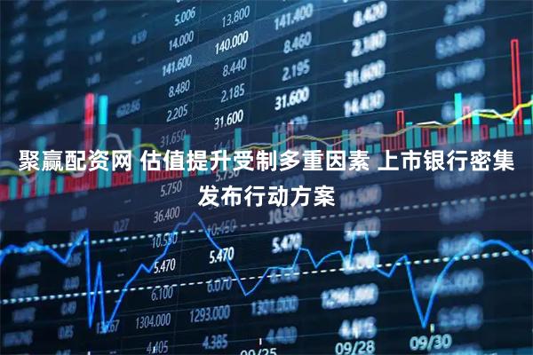 聚赢配资网 估值提升受制多重因素 上市银行密集发布行动方案