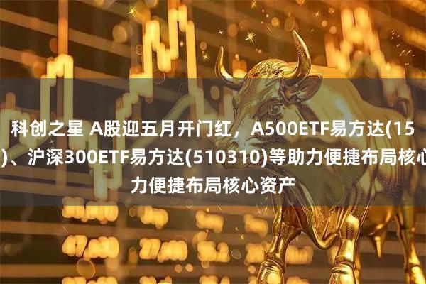 科创之星 A股迎五月开门红，A500ETF易方达(159361)、沪深300ETF易方达(510310)等助力便捷布局核心资产