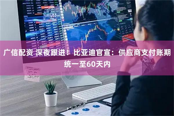 广信配资 深夜跟进！比亚迪官宣：供应商支付账期统一至60天内