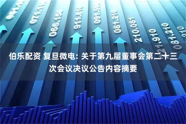 伯乐配资 复旦微电: 关于第九届董事会第二十三次会议决议公告内容摘要