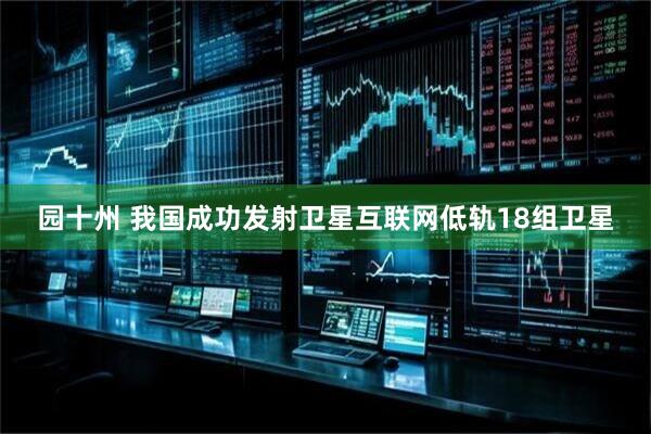 园十州 我国成功发射卫星互联网低轨18组卫星
