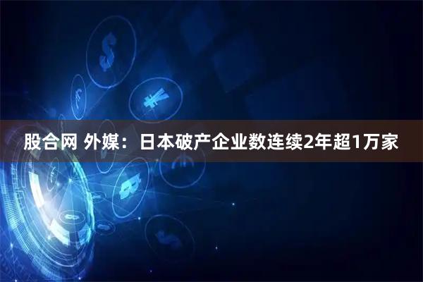 股合网 外媒：日本破产企业数连续2年超1万家