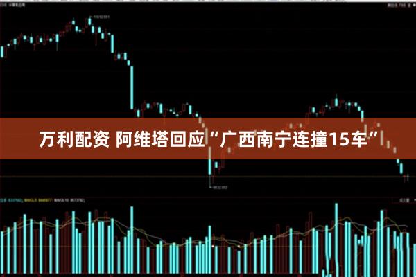 万利配资 阿维塔回应“广西南宁连撞15车”