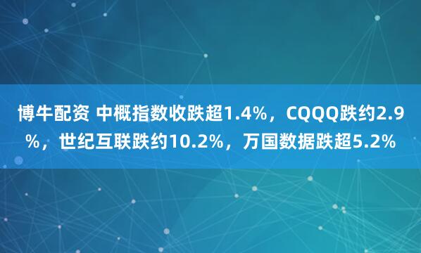博牛配资 中概指数收跌超1.4%，CQQQ跌约2.9%，世纪互联跌约10.2%，万国数据跌超5.2%