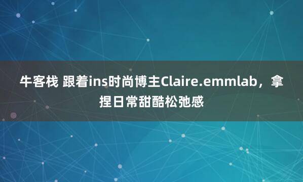 牛客栈 跟着ins时尚博主Claire.emmlab，拿捏日常甜酷松弛感