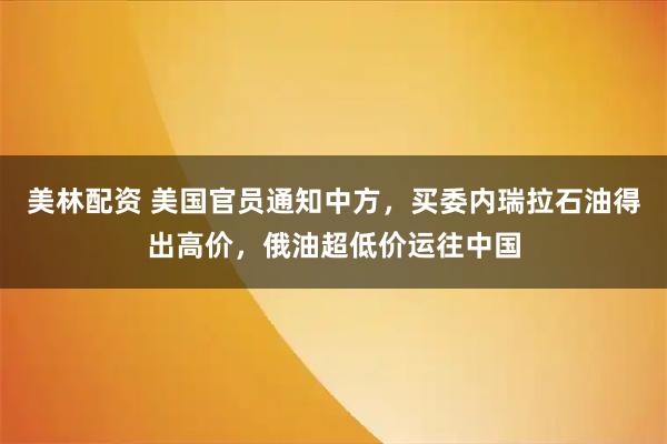 美林配资 美国官员通知中方，买委内瑞拉石油得出高价，俄油超低价运往中国