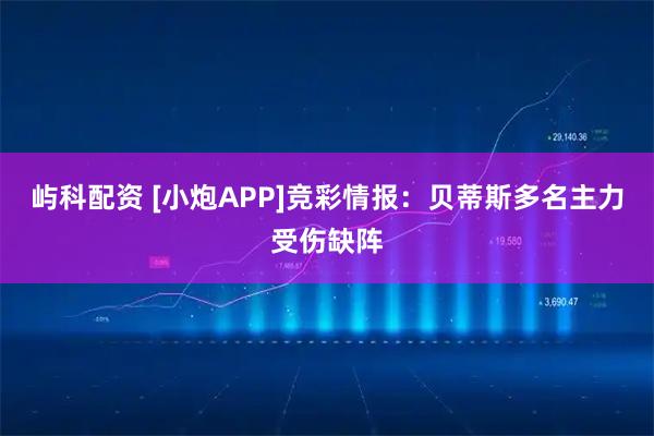 屿科配资 [小炮APP]竞彩情报：贝蒂斯多名主力受伤缺阵