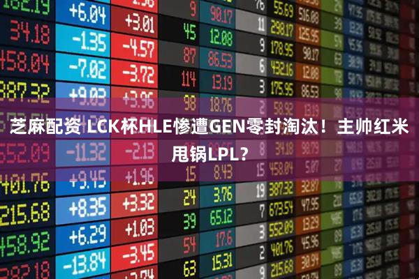 芝麻配资 LCK杯HLE惨遭GEN零封淘汰！主帅红米甩锅LPL？