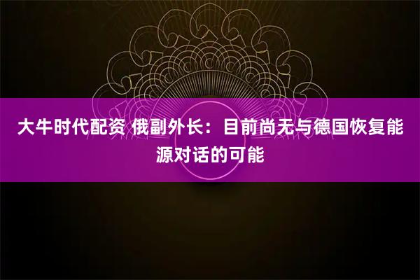 大牛时代配资 俄副外长：目前尚无与德国恢复能源对话的可能