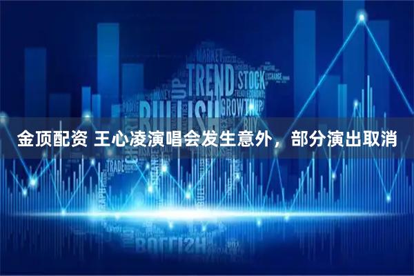 金顶配资 王心凌演唱会发生意外，部分演出取消