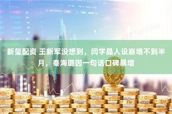 新玺配资 王新军没想到，闫学晶人设崩塌不到半月，秦海璐因一句话口碑暴增