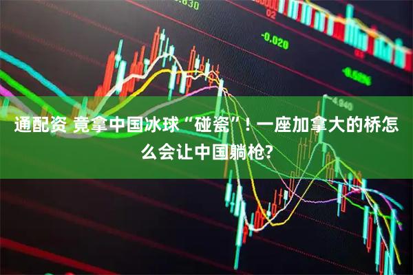 通配资 竟拿中国冰球“碰瓷”! 一座加拿大的桥怎么会让中国躺枪?