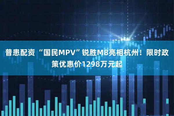 普患配资 “国民MPV”锐胜M8亮相杭州！限时政策优惠价1298万元起