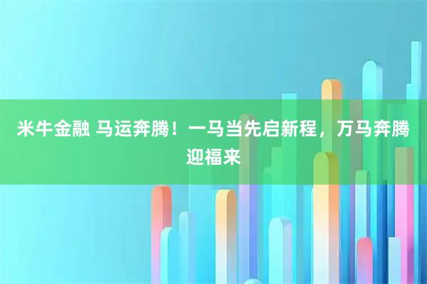 米牛金融 马运奔腾！一马当先启新程，万马奔腾迎福来