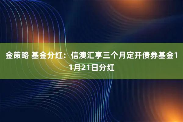 金策略 基金分红：信澳汇享三个月定开债券基金11月21日分红
