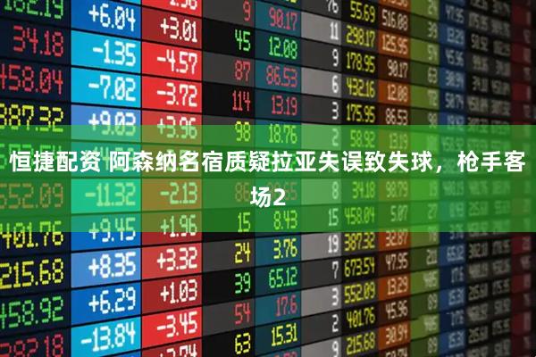 恒捷配资 阿森纳名宿质疑拉亚失误致失球，枪手客场2