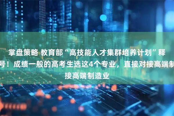 掌盘策略 教育部“高技能人才集群培养计划”释放信号！成绩一般的高考生选这4个专业，直接对接高端制造业