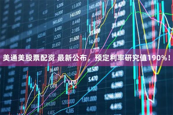 美通美股票配资 最新公布，预定利率研究值190%！