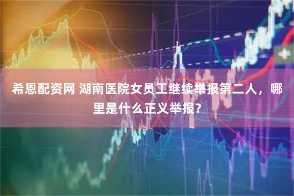 希恩配资网 湖南医院女员工继续举报第二人，哪里是什么正义举报？