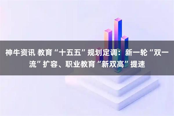 神牛资讯 教育“十五五”规划定调：新一轮“双一流”扩容、职业教育“新双高”提速