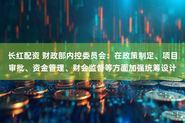 长红配资 财政部内控委员会：在政策制定、项目审批、资金管理、财会监督等方面加强统筹设计