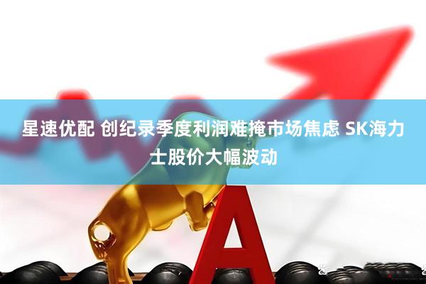 星速优配 创纪录季度利润难掩市场焦虑 SK海力士股价大幅波动