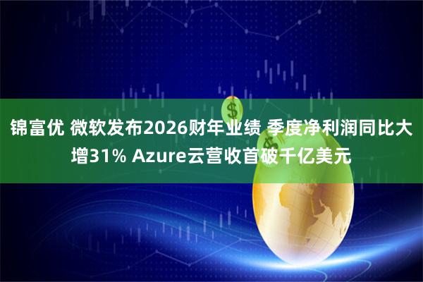 锦富优 微软发布2026财年业绩 季度净利润同比大增31% Azure云营收首破千亿美元